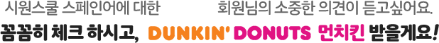 시원스쿨 스페인어에 대한 회원님의 소중한 의견이 듣고싶어요. 꼼꼼히 체크 하시고, DUNKIN' DONUTS 먼치킨 받을게요!